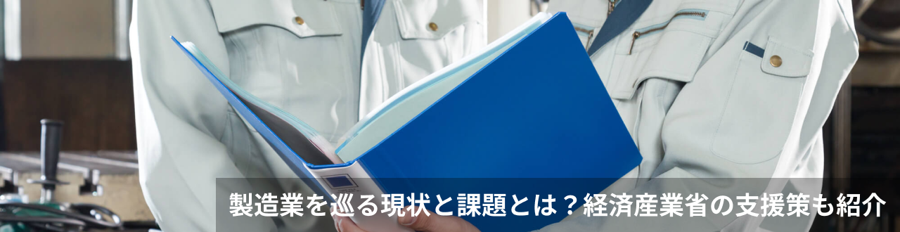製造業を巡る現状と課題とは？経済産業省の支援策も紹介