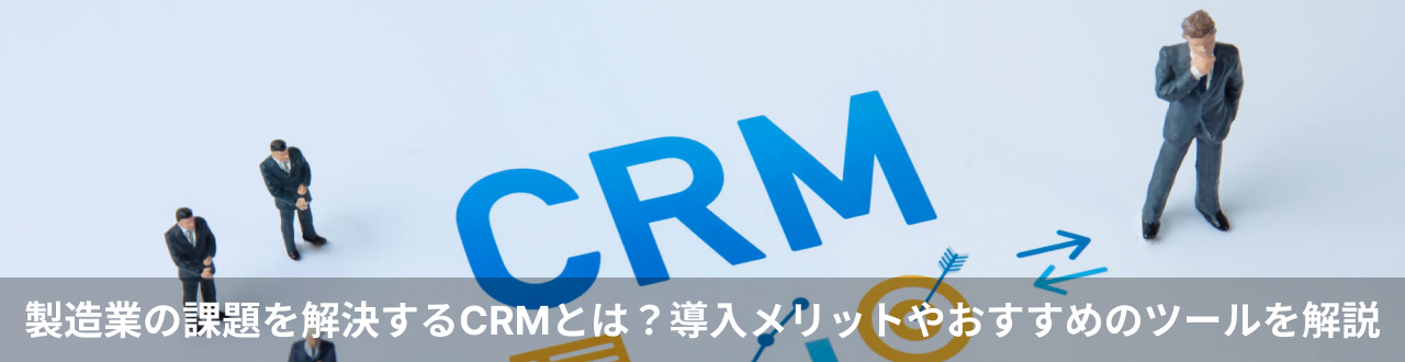 製造業の課題を解決するCRMとは？導入メリットやおすすめのツールを解説
