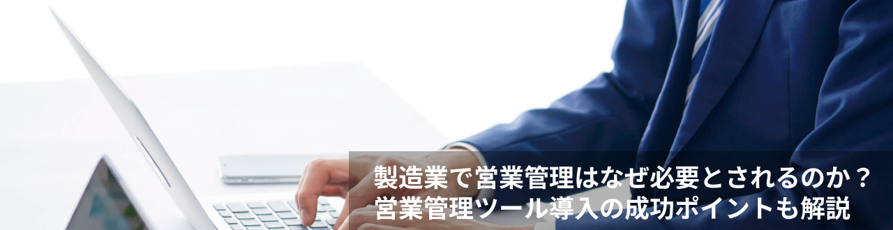 製造業で営業管理はなぜ必要とされるのか？営業管理ツール導入の成功ポイントも解説