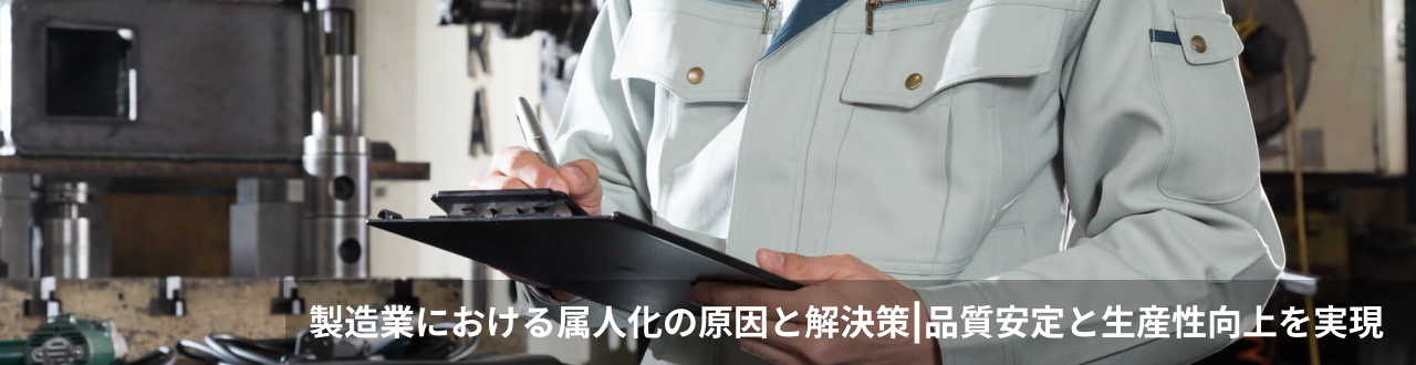 製造業における属人化の原因と解決策品質安定と生産性向上を実現
